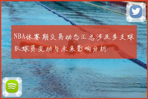 NBA休赛期交易动态汇总涉及多支球队球员变动与未来影响分析