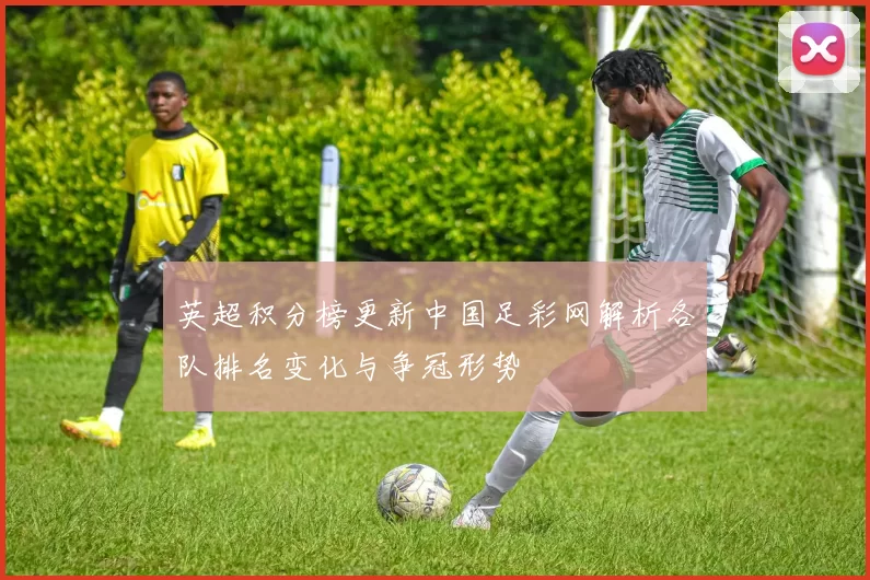 英超积分榜更新中国足彩网解析各队排名变化与争冠形势