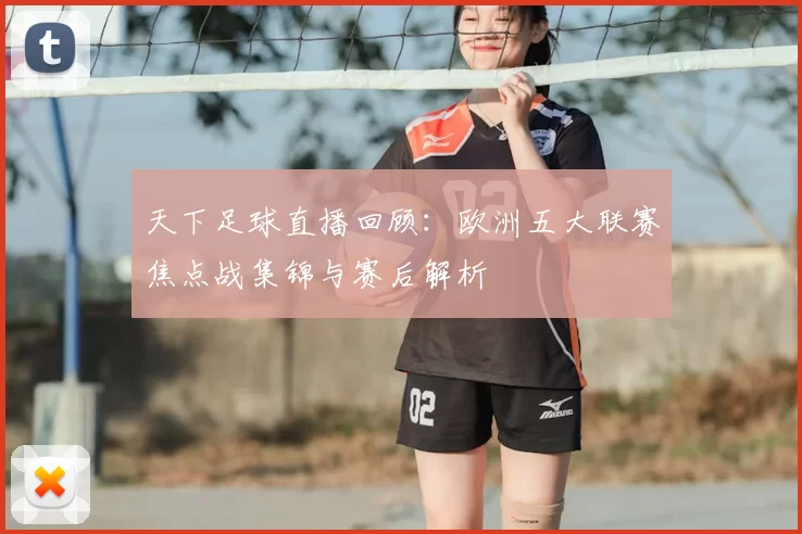 天下足球直播回顾：欧洲五大联赛焦点战集锦与赛后解析