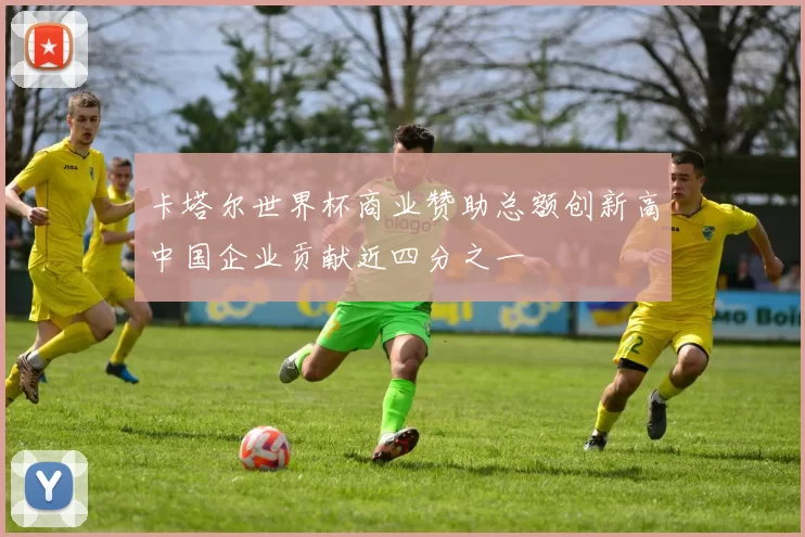 卡塔尔世界杯商业赞助总额创新高中国企业贡献近四分之一