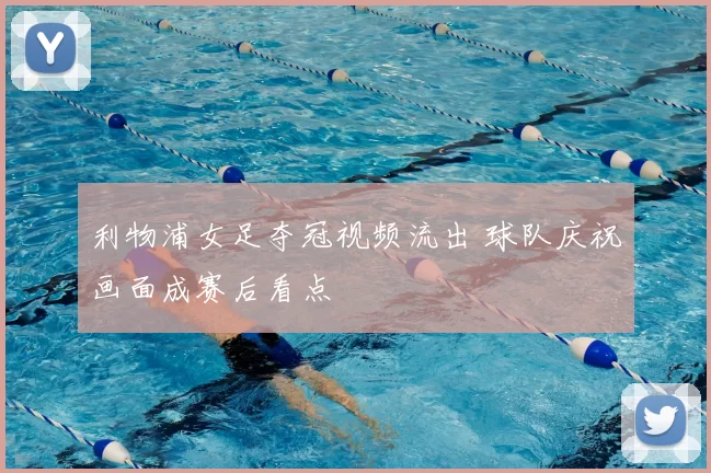 利物浦女足夺冠视频流出 球队庆祝画面成赛后看点