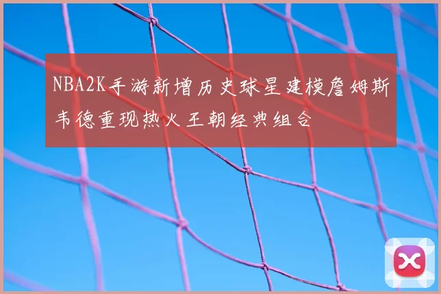 NBA2K手游新增历史球星建模詹姆斯韦德重现热火王朝经典组合