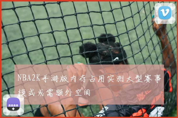NBA2K手游版内存占用实测大型赛事模式或需额外空间