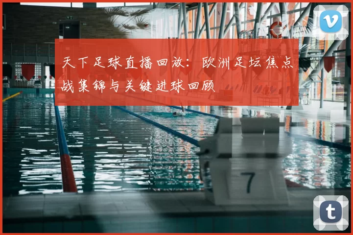 天下足球直播回放：欧洲足坛焦点战集锦与关键进球回顾
