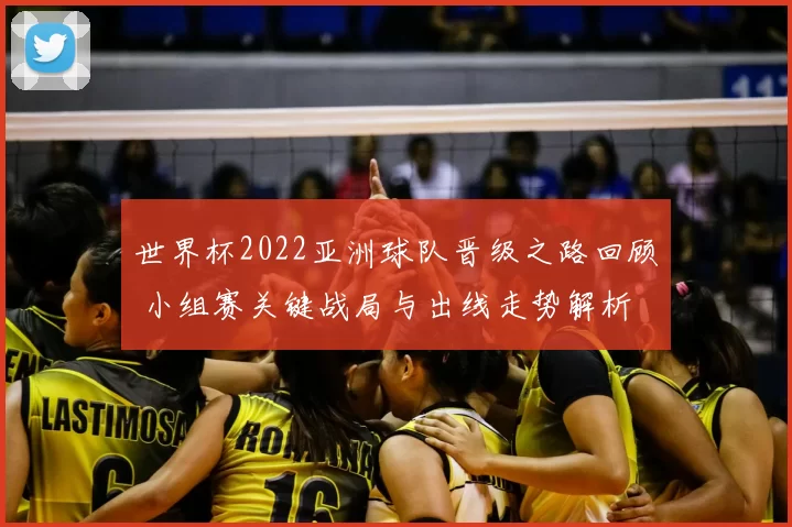 世界杯2022亚洲球队晋级之路回顾 小组赛关键战局与出线走势解析