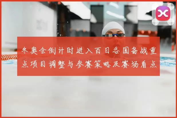 冬奥会倒计时进入百日各国备战重点项目调整与参赛策略及赛场看点